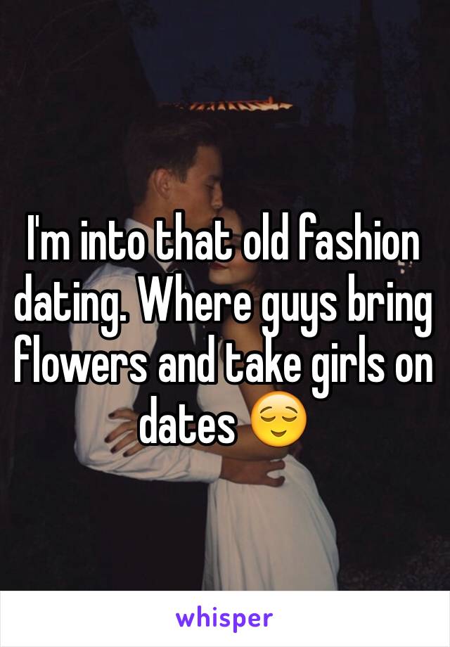 I'm into that old fashion dating. Where guys bring flowers and take girls on dates 😌