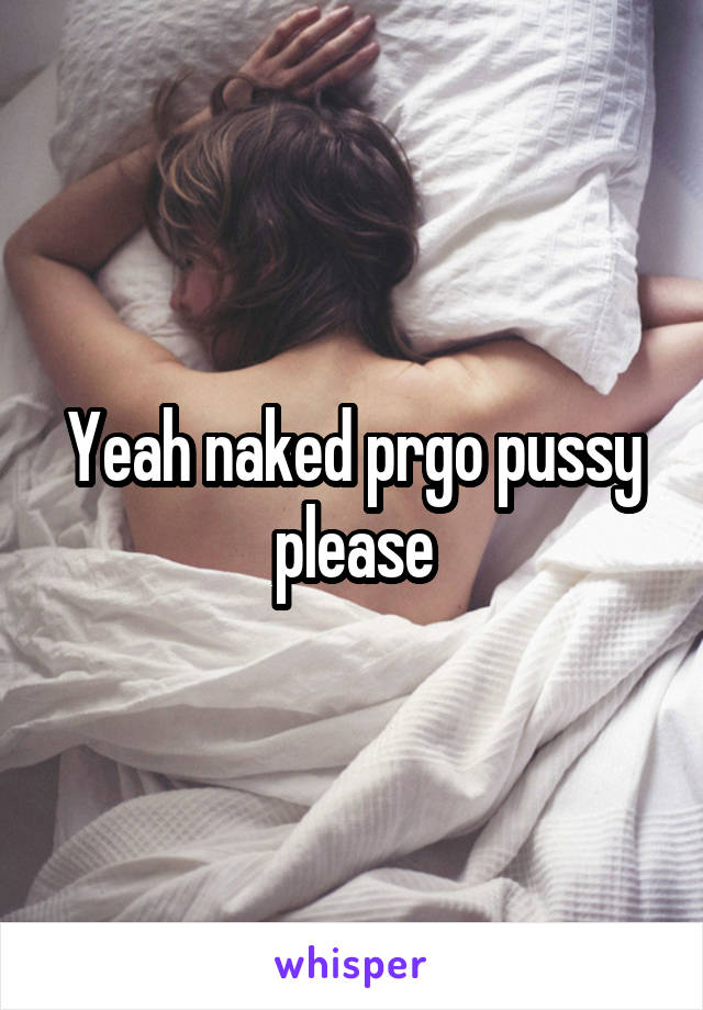 Yeah naked prgo pussy please