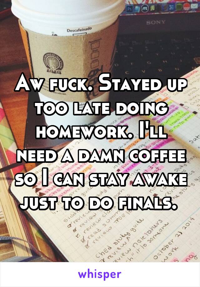 Aw fuck. Stayed up too late doing homework. I'll need a damn coffee so I can stay awake just to do finals. 