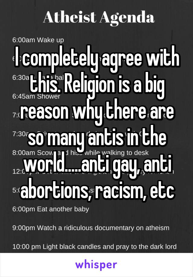 I completely agree with this. Religion is a big reason why there are so many antis in the world.....anti gay, anti abortions, racism, etc
