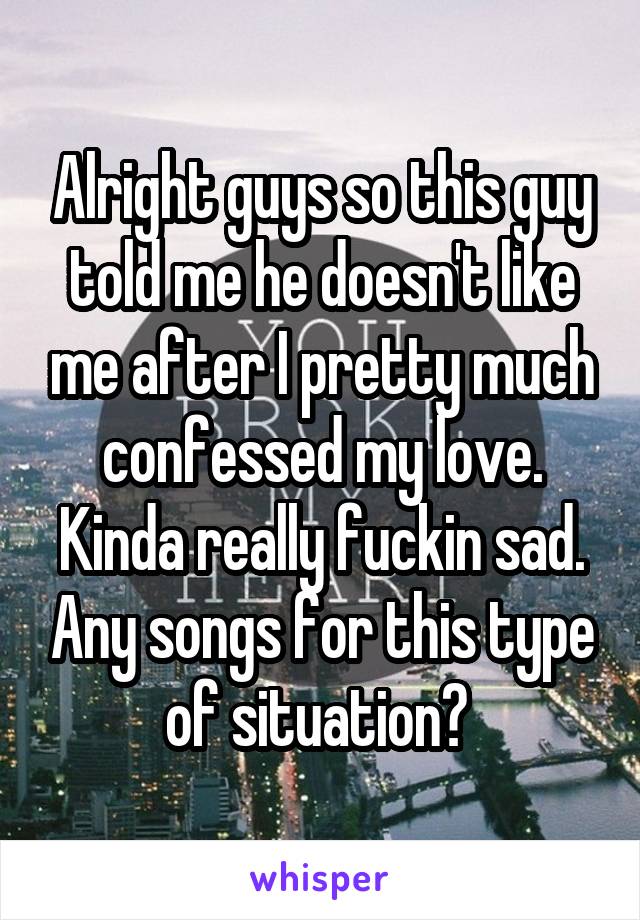 Alright guys so this guy told me he doesn't like me after I pretty much confessed my love. Kinda really fuckin sad. Any songs for this type of situation? 