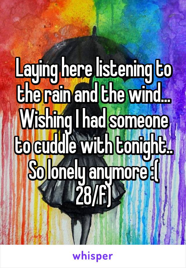 Laying here listening to the rain and the wind... Wishing I had someone to cuddle with tonight.. So lonely anymore :( 28/f)