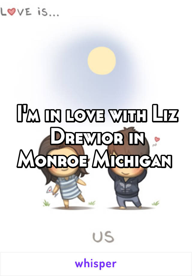 I'm in love with Liz Drewior in Monroe Michigan 