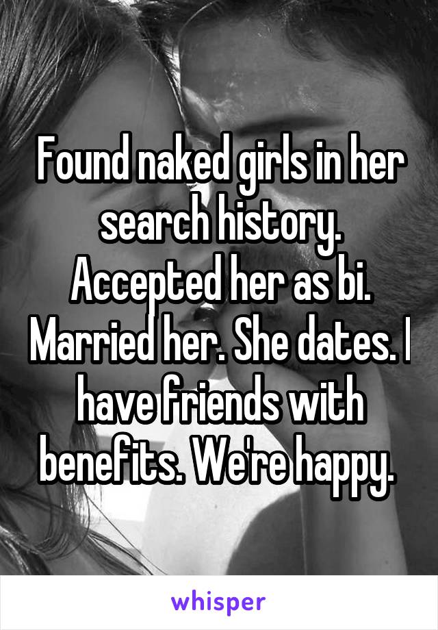Found naked girls in her search history. Accepted her as bi. Married her. She dates. I have friends with benefits. We're happy. 