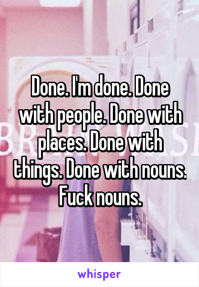 Done. I'm done. Done with people. Done with places. Done with things. Done with nouns. Fuck nouns.