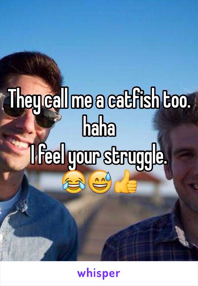 They call me a catfish too. haha 
I feel your struggle. 
😂😅👍