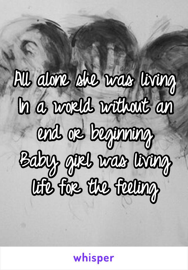 All alone she was living
In a world without an end or beginning
Baby girl was living life for the feeling