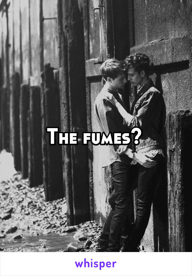 The fumes? 