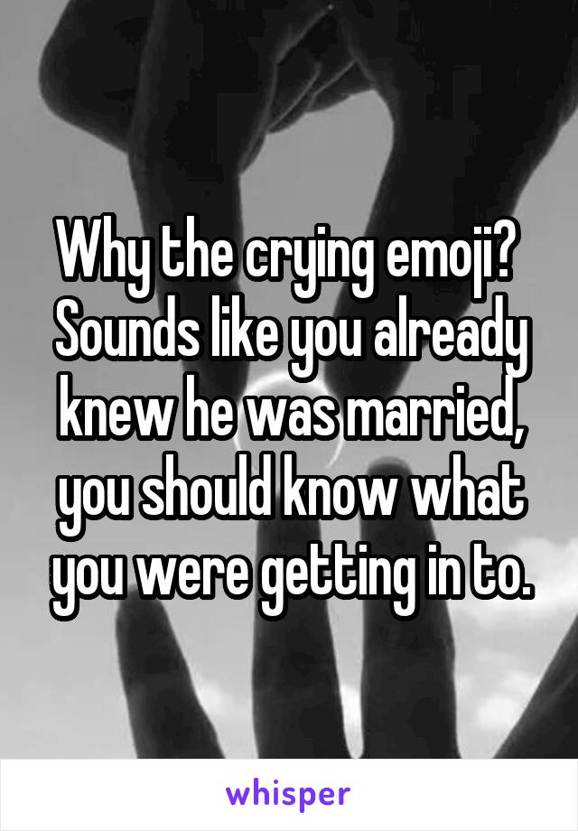 Why the crying emoji? 
Sounds like you already knew he was married, you should know what you were getting in to.