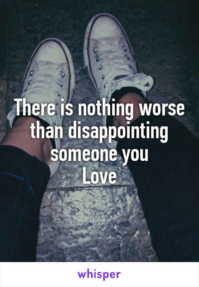 There is nothing worse than disappointing someone you
Love