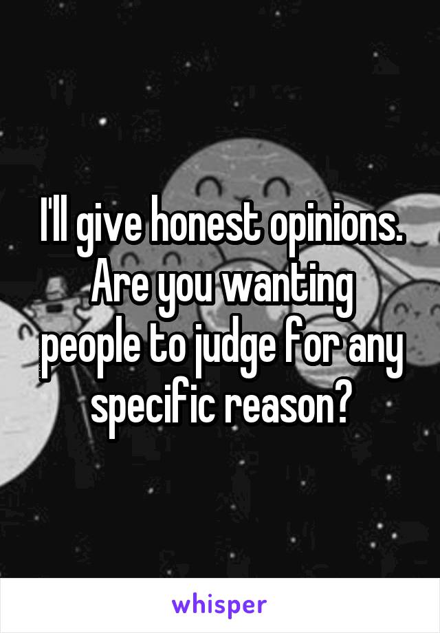 I'll give honest opinions.
Are you wanting people to judge for any specific reason?