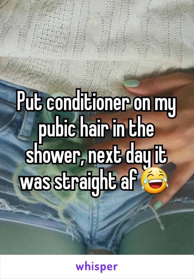 Put conditioner on my pubic hair in the shower, next day it was straight af😂 