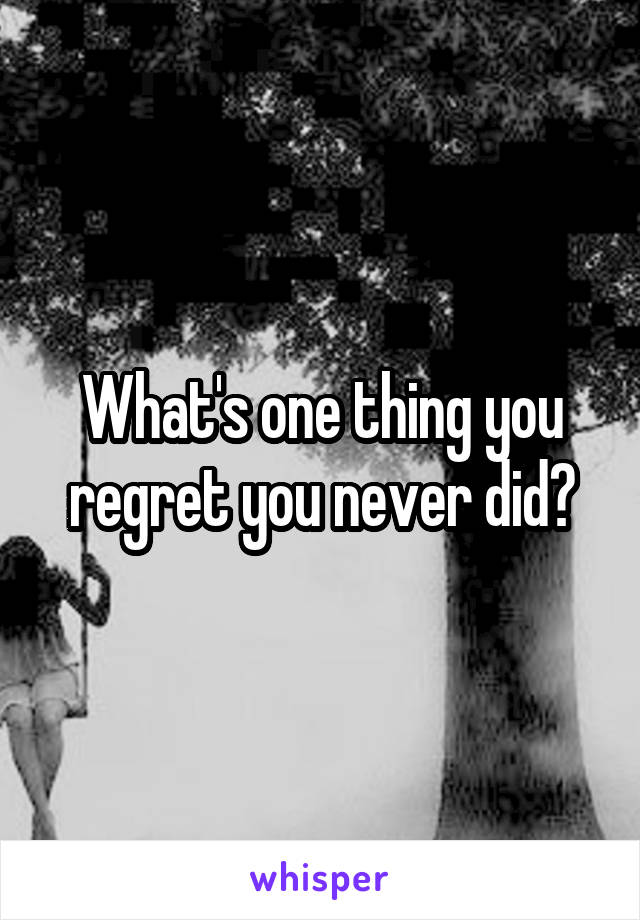 What's one thing you regret you never did?