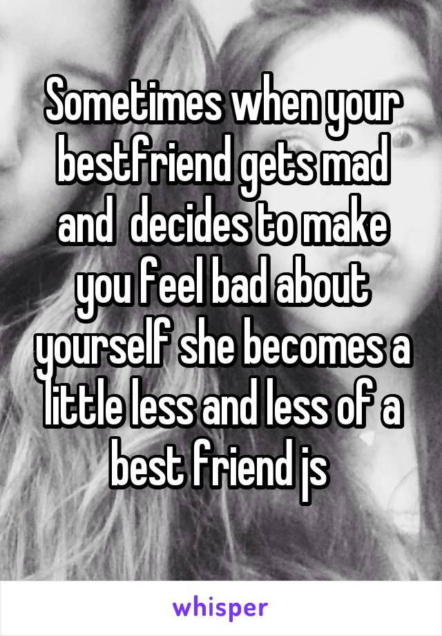 Sometimes when your bestfriend gets mad and  decides to make you feel bad about yourself she becomes a little less and less of a best friend js 
