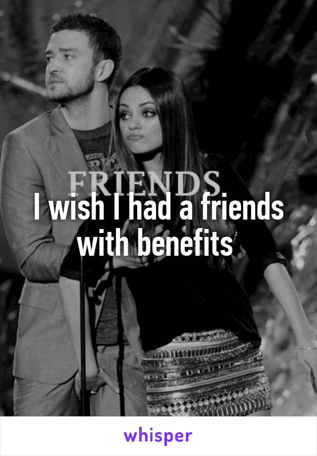 I wish I had a friends with benefits 