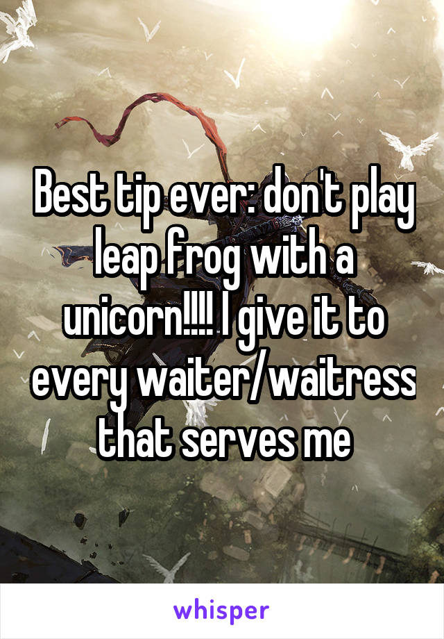 Best tip ever: don't play leap frog with a unicorn!!!! I give it to every waiter/waitress that serves me