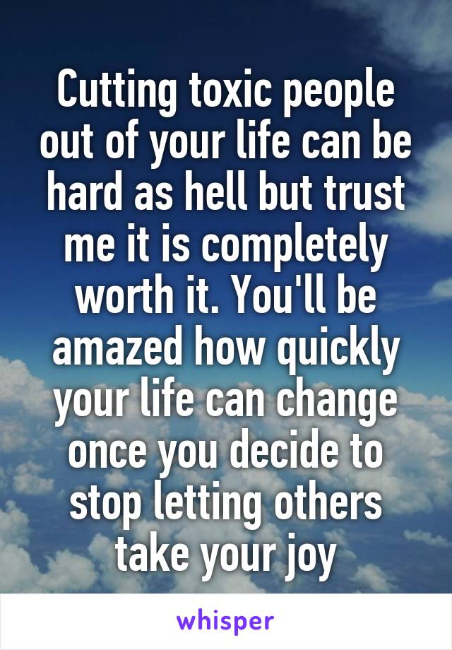 Cutting toxic people out of your life can be hard as hell but trust me it is completely worth it. You'll be amazed how quickly your life can change once you decide to stop letting others take your joy