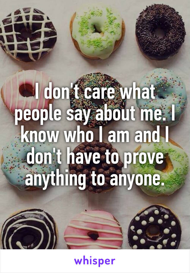 I don't care what people say about me. I know who I am and I don't have to prove anything to anyone.