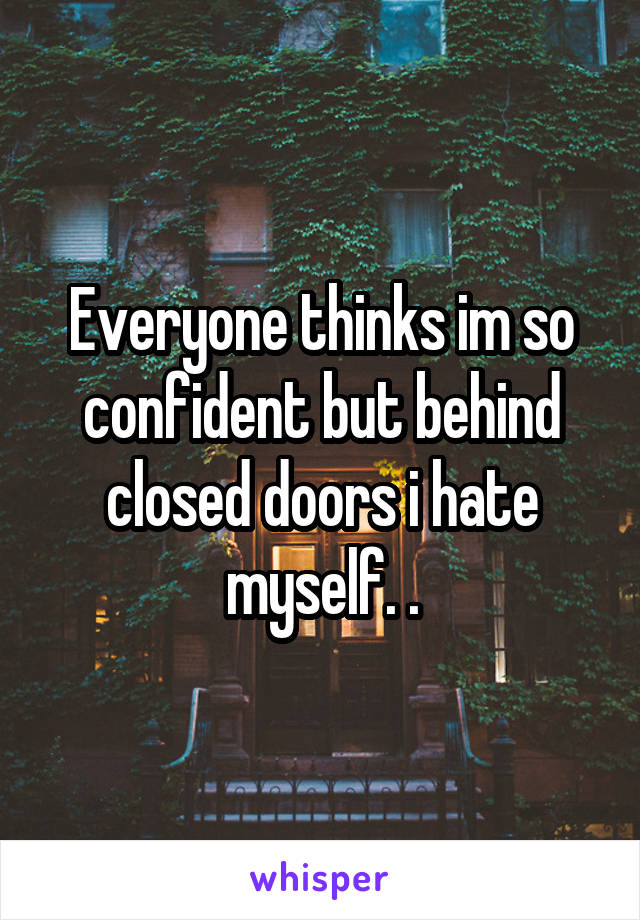 Everyone thinks im so confident but behind closed doors i hate myself. .