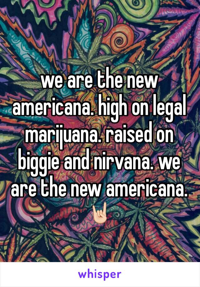 we are the new americana. high on legal marijuana. raised on biggie and nirvana. we are the new americana. 🤘🏻