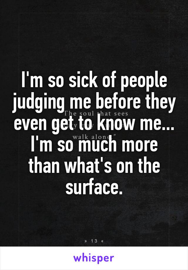 I'm so sick of people judging me before they even get to know me...
I'm so much more than what's on the surface.