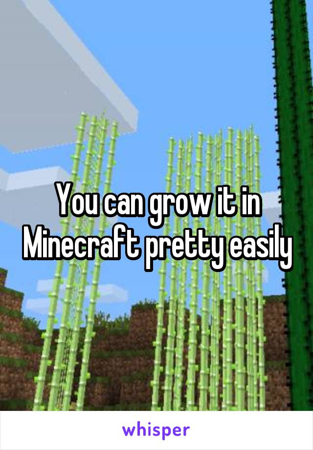 You can grow it in Minecraft pretty easily