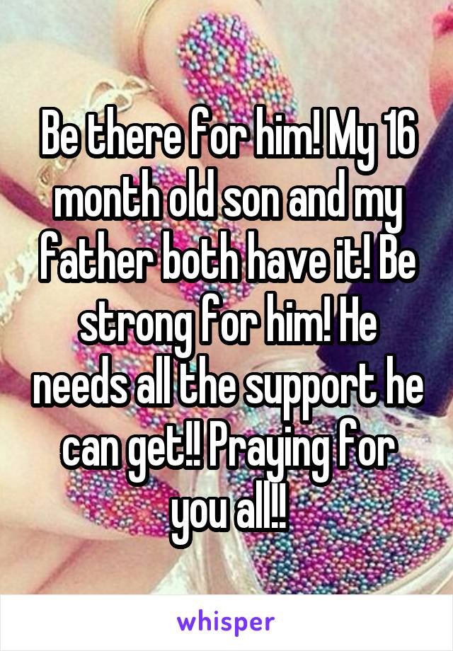 Be there for him! My 16 month old son and my father both have it! Be strong for him! He needs all the support he can get!! Praying for you all!!