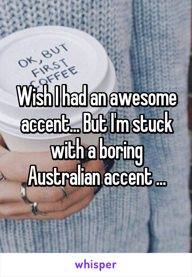 Wish I had an awesome accent... But I'm stuck with a boring Australian accent ...