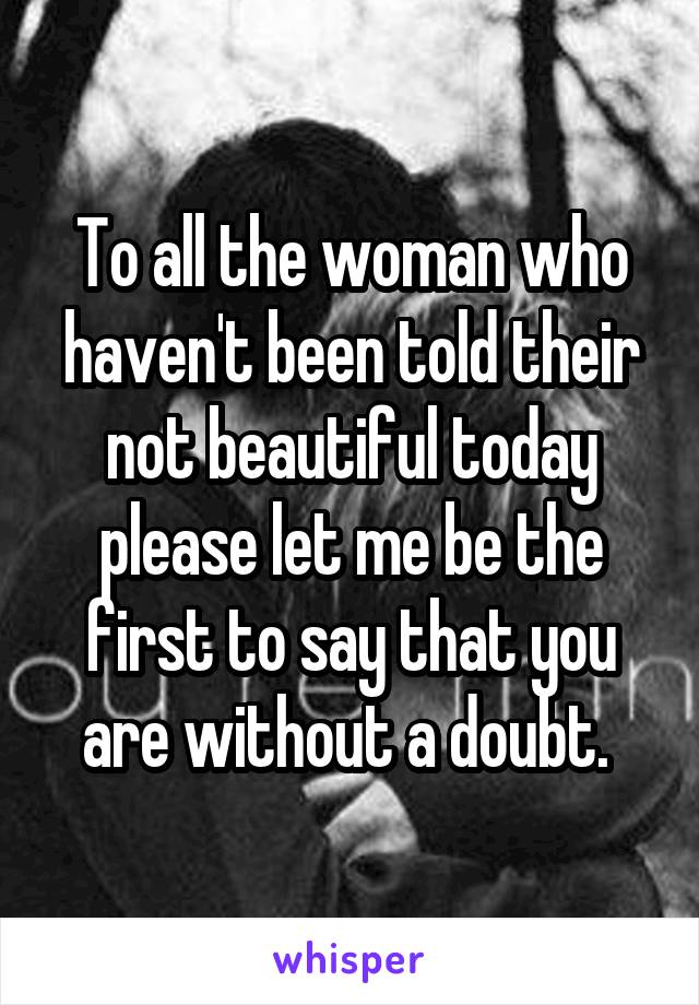 To all the woman who haven't been told their not beautiful today please let me be the first to say that you are without a doubt. 