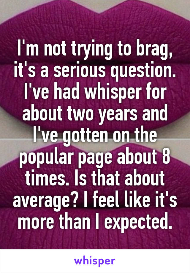 I'm not trying to brag, it's a serious question. I've had whisper for about two years and I've gotten on the popular page about 8 times. Is that about average? I feel like it's more than I expected.