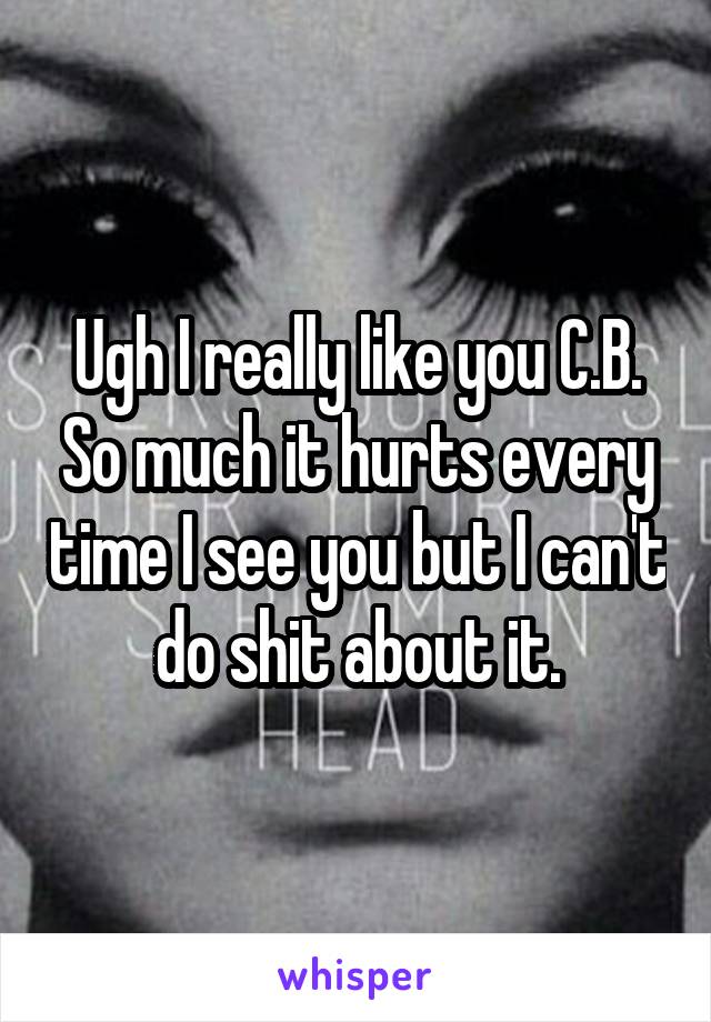 Ugh I really like you C.B. So much it hurts every time I see you but I can't do shit about it.