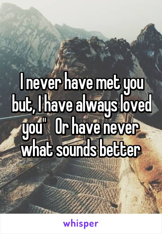 I never have met you but, I have always loved you"   Or have never  what sounds better 