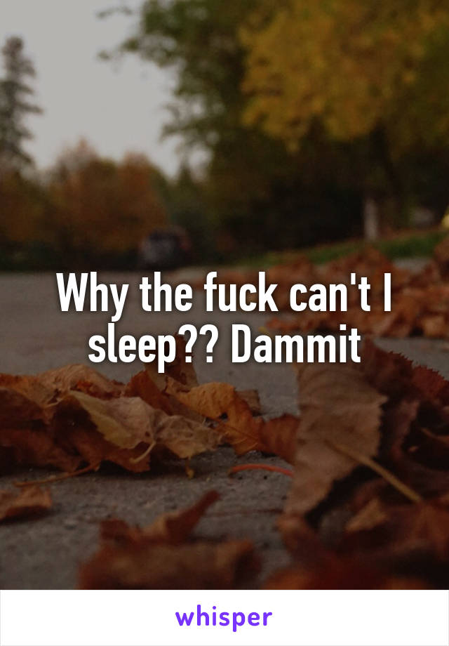 Why the fuck can't I sleep?? Dammit