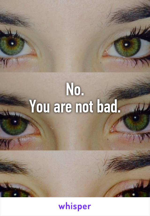 No.
You are not bad.
