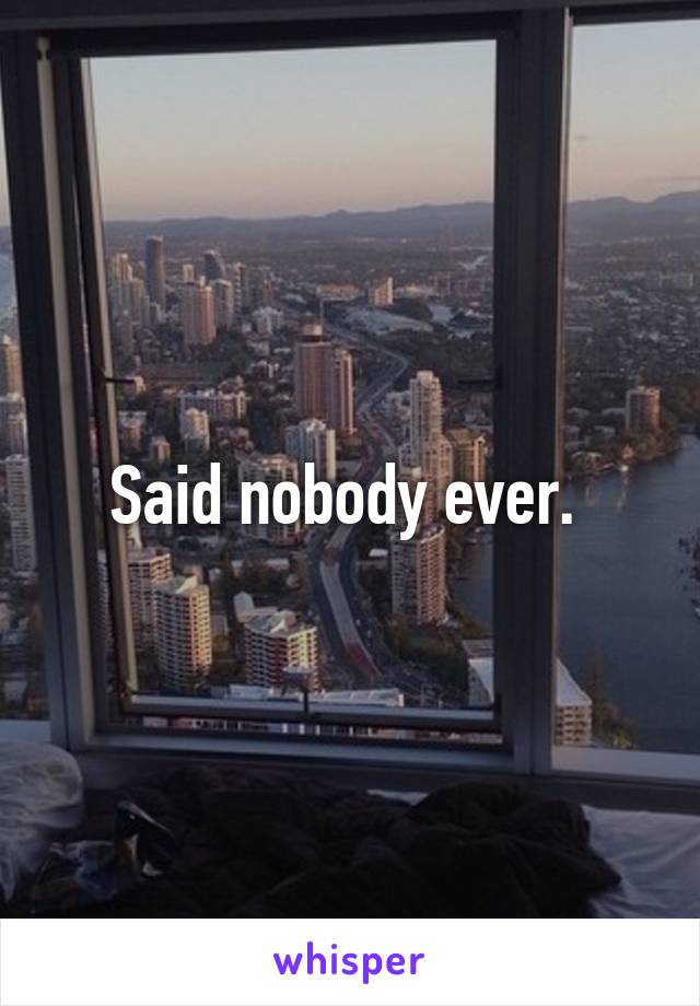 Said nobody ever. 