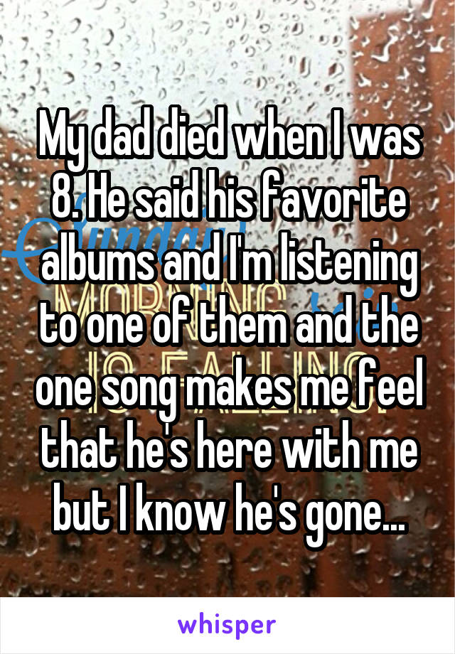 My dad died when I was 8. He said his favorite albums and I'm listening to one of them and the one song makes me feel that he's here with me but I know he's gone...