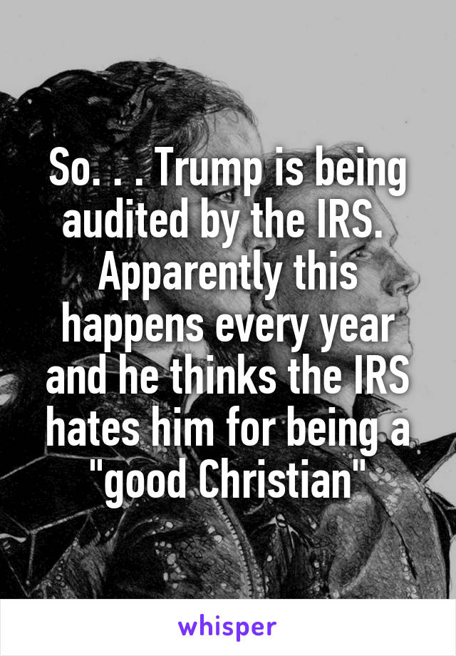 So. . . Trump is being audited by the IRS. 
Apparently this happens every year and he thinks the IRS hates him for being a "good Christian"