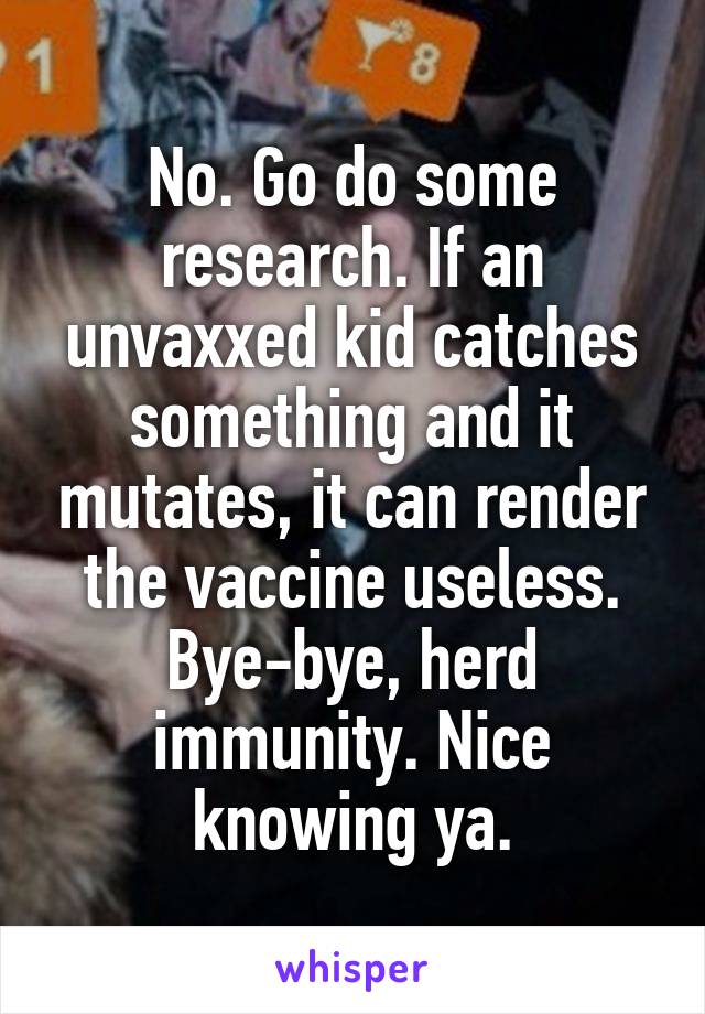 No. Go do some research. If an unvaxxed kid catches something and it mutates, it can render the vaccine useless. Bye-bye, herd immunity. Nice knowing ya.