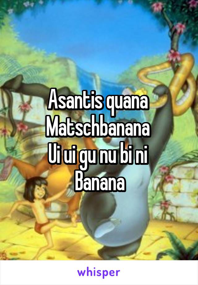 Asantis quana 
Matschbanana 
Ui ui gu nu bi ni 
Banana