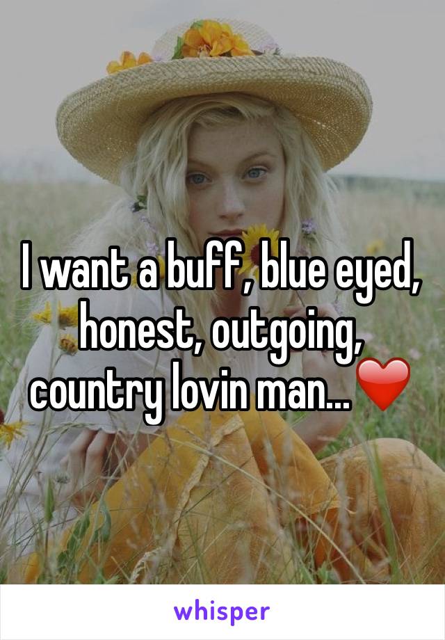 I want a buff, blue eyed, honest, outgoing, country lovin man...❤️