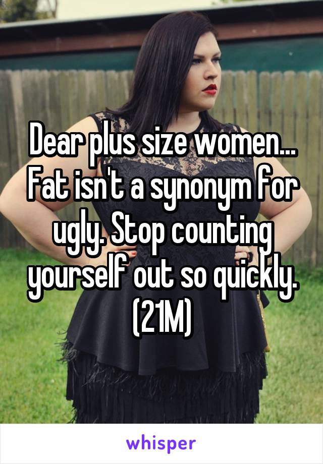 Dear plus size women... Fat isn't a synonym for ugly. Stop counting yourself out so quickly. (21M)