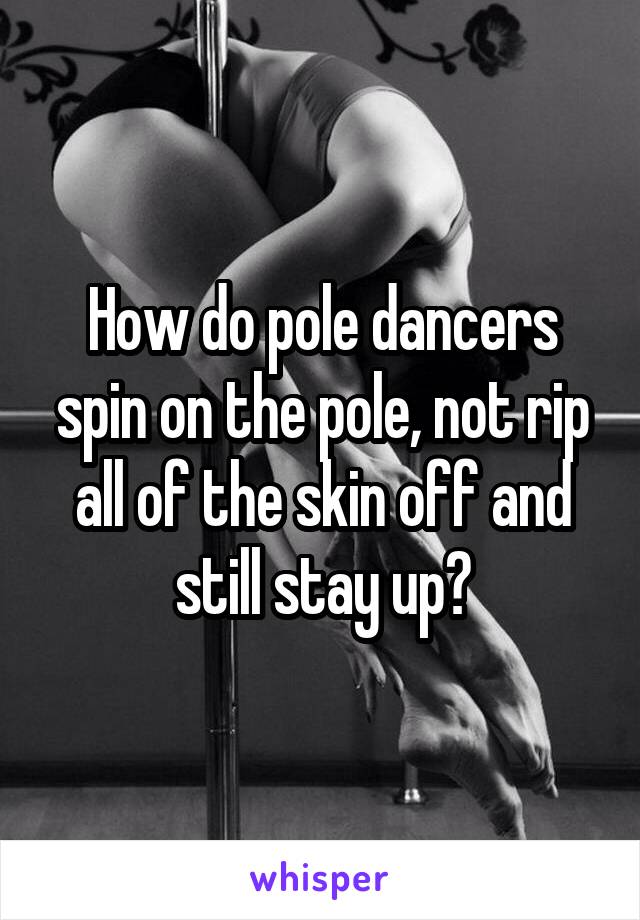 How do pole dancers spin on the pole, not rip all of the skin off and still stay up?