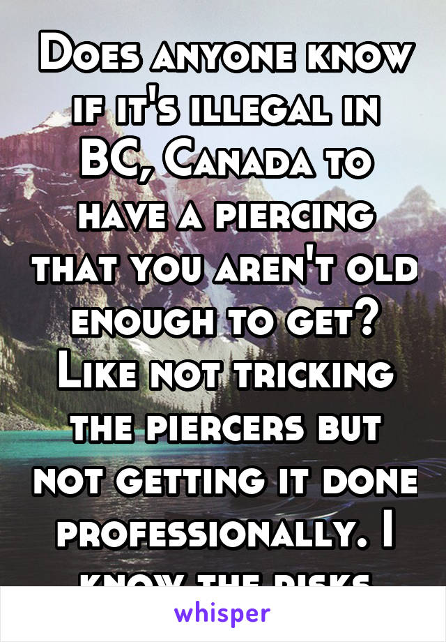 Does anyone know if it's illegal in BC, Canada to have a piercing that you aren't old enough to get? Like not tricking the piercers but not getting it done professionally. I know the risks