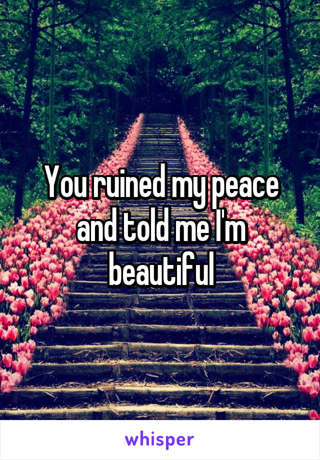 You ruined my peace and told me I'm beautiful