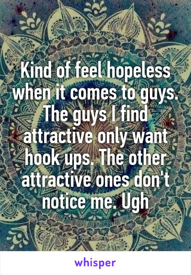 Kind of feel hopeless when it comes to guys. The guys I find attractive only want hook ups. The other attractive ones don't notice me. Ugh