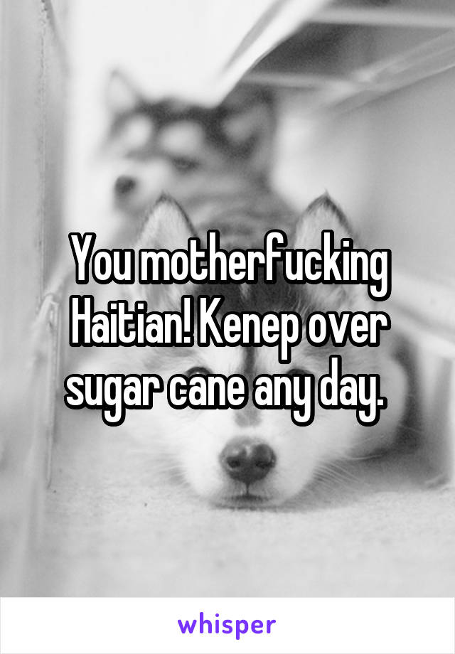 You motherfucking Haitian! Kenep over sugar cane any day. 