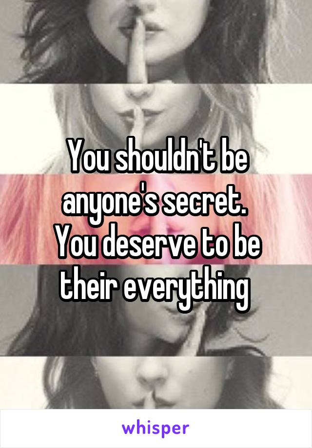 You shouldn't be anyone's secret. 
You deserve to be their everything 