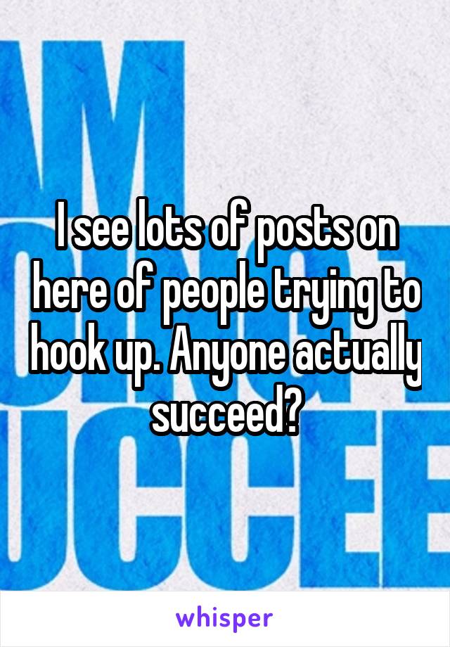 I see lots of posts on here of people trying to hook up. Anyone actually succeed?