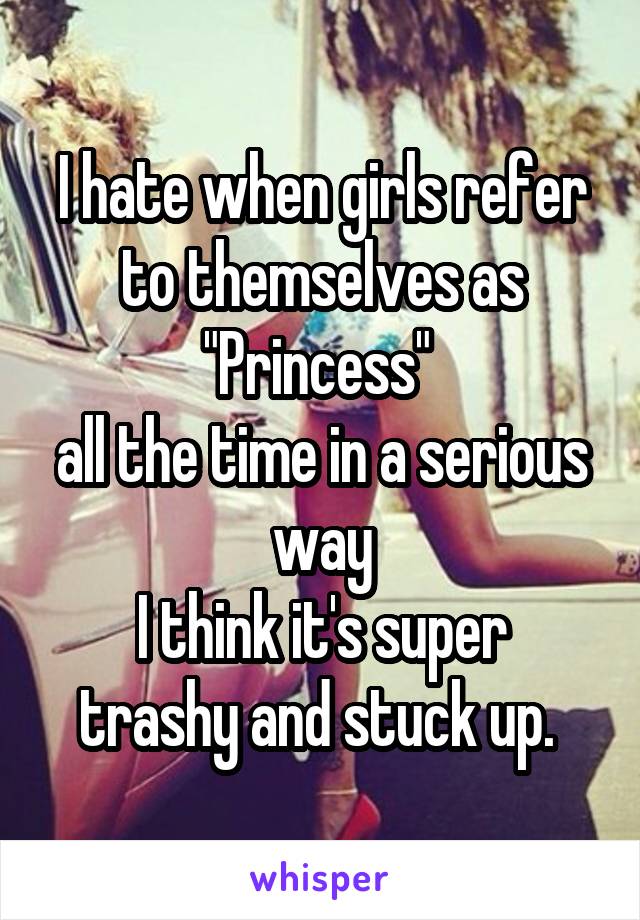 I hate when girls refer to themselves as "Princess" 
all the time in a serious way
I think it's super trashy and stuck up. 