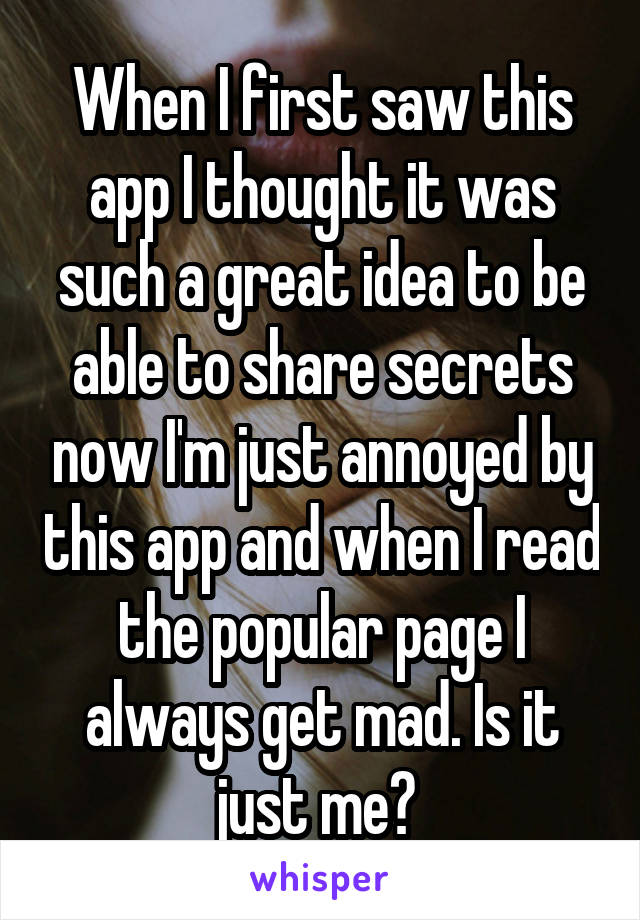 When I first saw this app I thought it was such a great idea to be able to share secrets now I'm just annoyed by this app and when I read the popular page I always get mad. Is it just me? 